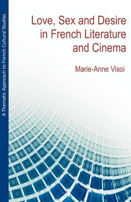 A Thematic Approach to French Cultural Studies: Love, Sex and Desire in French Literature and Cinema by Visoi, Marie-Anne