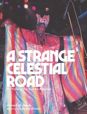 A Strange Celestial Road: My Time in the Sun Ra Arkestra by Abdullah, Ahmed