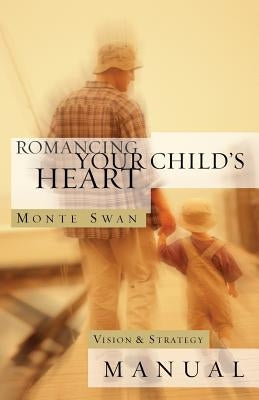 Romancing Your Child's Heart: Vision & Strategy Manual: (Second edition: revised and updated) by Swan, Monte