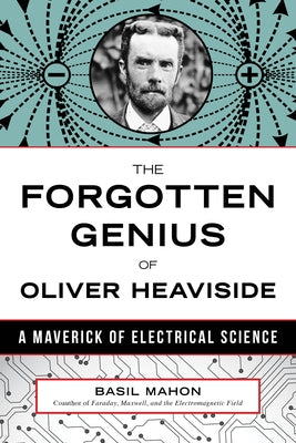 The Forgotten Genius of Oliver Heaviside: A Maverick of Electrical Science by Mahon, Basil