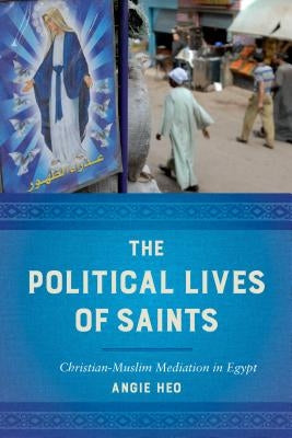 The Political Lives of Saints: Christian-Muslim Mediation in Egypt by Heo, Angie