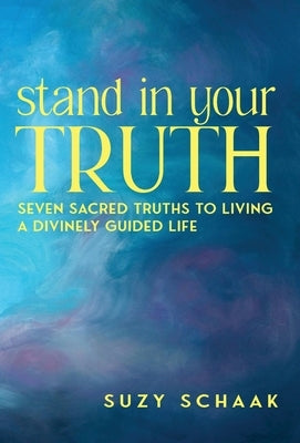 Stand In Your Truth: Seven Sacred Truths to Living a Divinely Guided Life by Schaak, Suzy B.