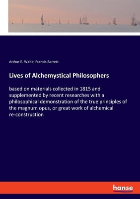 Lives of Alchemystical Philosophers: based on materials collected in 1815 and supplemented by recent researches with a philosophical demonstration of by Waite, Arthur E.