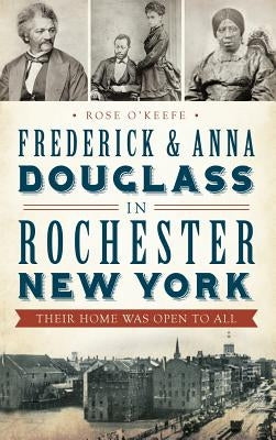 Frederick & Anna Douglass in Rochester, New York: Their Home Was Open to All by O'Keefe, Rose