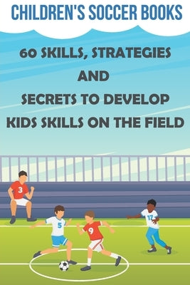 Children's Soccer Books 60 Skills, Strategies And Secrets To Develop Kids Skills On The Field: Soccer Books For Kids Paperback Independently Published
