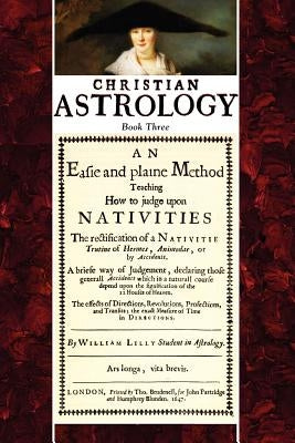 Christian Astrology, Book 3: An Easie and Plaine Method How to Judge Upon Nativities by Lilly, William
