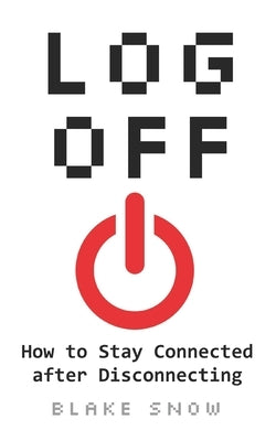 Log Off: How to Stay Connected after Disconnecting by Snow, Blake