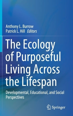 The Ecology of Purposeful Living Across the Lifespan: Developmental, Educational, and Social Perspectives by Burrow, Anthony L.