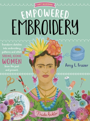 Empowered Embroidery: Transform Sketches Into Embroidery Patterns and Stitch Strong, Iconic Women from the Past and Presentvolume 3 by Frazer, Amy L.