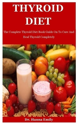 Thyroid Diet: The Complete Thyroid Diet Book Guide On To Cure And Heal Thyroid Completely by Emily, Hanna