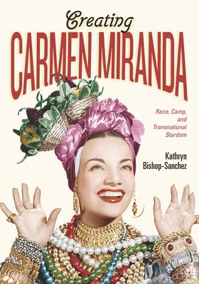 Creating Carmen Miranda: Race, Camp, and Transnational Stardom by Bishop-Sanchez, Kathryn