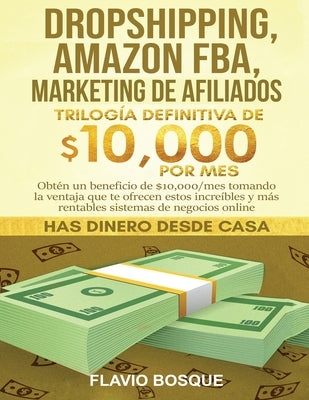 Dropshipping, Amazon FBA, Marketing de Afiliados: Trilogía Definitiva de $10,000 POR MES Obtén un beneficio de $10,000/mes tomando la ventaja que te o by Bosque, Flavio