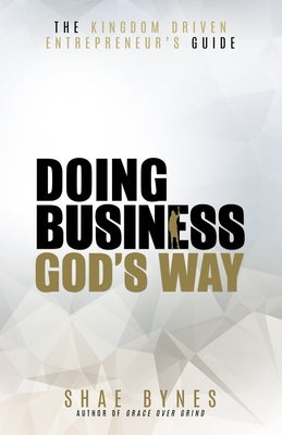 The Kingdom Driven Entrepreneur's Guide: Doing Business God's Way by Bynes, Shae