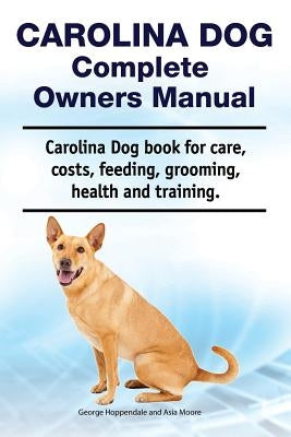 Carolina Dog Complete Owners Manual. Carolina Dog Book for Care, Costs, Feeding, Grooming, Health and Training. by Moore, Asia