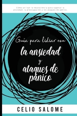 Guía para lidiar con la ansiedad y ataques de pánico: Cómo utilizar la neurociencia para superar la ansiedad, la preocupación, los ataques de pánico, by Salome, Celio