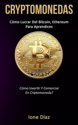 Cryptomonedas: Cómo lucrar del bitcoin, ethereum para aprendices (Cómo invertir y comerciar en criptomoneda?) by Díaz, Ione
