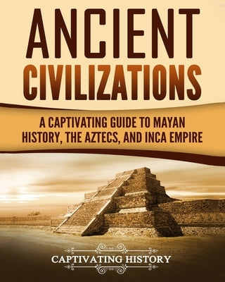 Ancient Civilizations: A Captivating Guide to Mayan History, the Aztecs, and Inca Empire Paperback Createspace Independent Publishing Platform