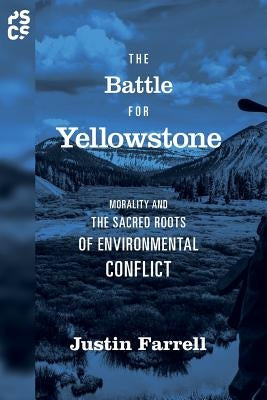 The Battle for Yellowstone: Morality and the Sacred Roots of Environmental Conflict by Farrell, Justin