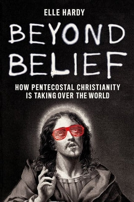 Beyond Belief: How Pentecostal Christianity Is Taking Over the World by Hardy, Elle