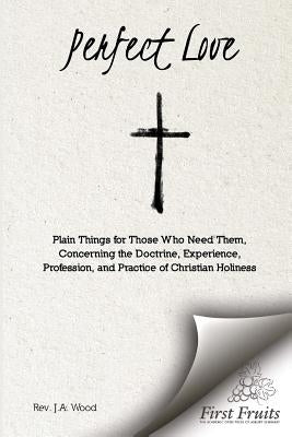 Perfect Love: Plain Things For Those Who Need Them, Concerning the Doctrine, Experience, Profession, and Practice of Christian Holin Paperback First Fruits Press