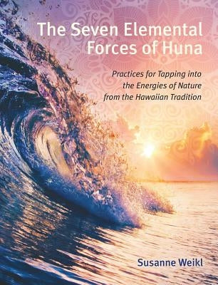 The Seven Elemental Forces of Huna: Practices for Tapping Into the Energies of Nature from the Hawaiian Tradition by Weikl, Susanne