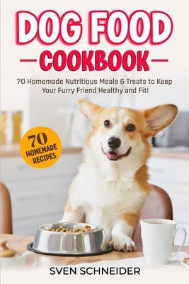 Dog Food Cookbook: 70 Homemade Nutritious Meals & Treats to Keep Your Furry Friend Healthy and Fit by Schneider, Sven