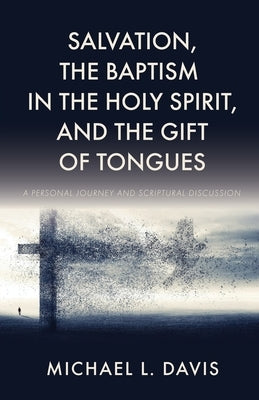 Salvation, the Baptism in the Holy Spirit, and the Gift of Tongues: A Personal Journey and Scriptural Discussion by Davis, Michael L.