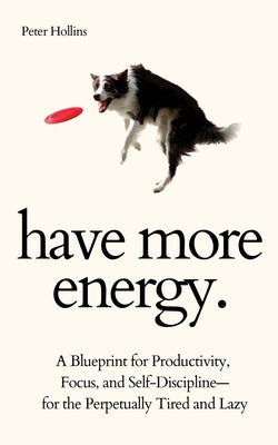 Have More Energy. A Blueprint for Productivity, Focus, and Self-Discipline-for the Perpetually Tired and Lazy by Hollins, Peter