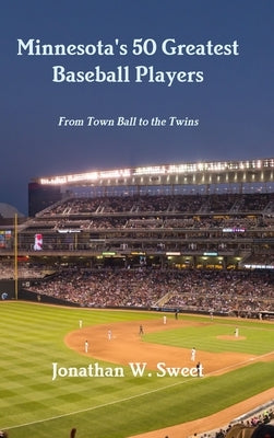 Minnesota's 50 Greatest Baseball Players: From Town Ball to the Twins by Sweet, Jonathan W.