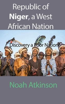 Republic of Niger, a West African Nation: Discovery a Poor Nation by Atkinson, Noah