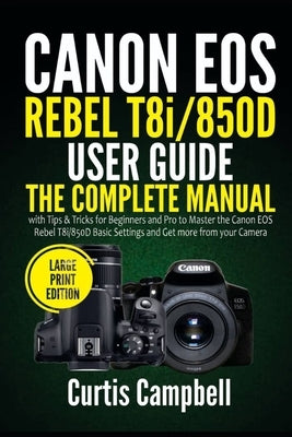 Canon EOS Rebel T8i/850D User Guide: The Complete Manual with Tips & Tricks for Beginners and Pro to Master the Canon EOS Rebel T8i/850D Basic Setting by Campbell, Curtis