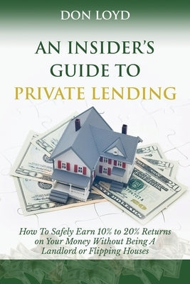 An Insider's Guide to Private Lending: How to Safely Earn 10% to 20% Returns on Your Money Without Being a Landlord or Flipping Houses by Loyd, Don