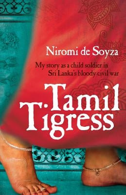 Tamil Tigress: My Story as a Child Soldier in Sri Lanka's Bloody Civil War by De Soyza, Niromi