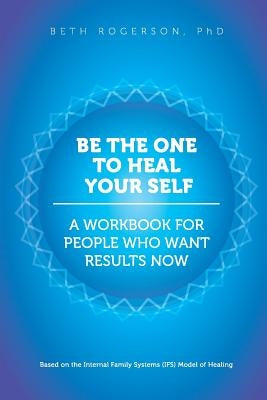 Be the One to Heal Your Self: A Workbook for People Who Want Results Now by Rogerson Phd, Beth