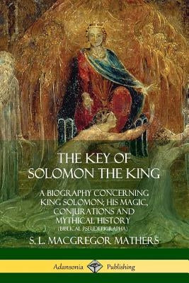 The Key of Solomon the King: A Biography Concerning King Solomon; His Magic, Conjurations and Mythical History (Biblical Pseudepigrapha) by Mathers, S. L. MacGregor