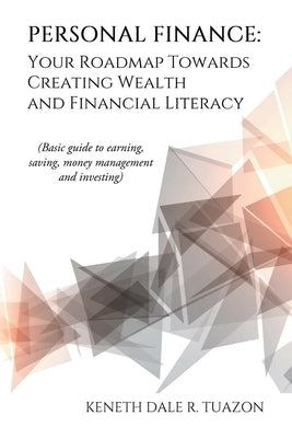 Personal Finance: Your Roadmap Towards Creating Wealth and Financial Literacy: (Basic Guide to Earning, Saving, Money Management and Inv by Tuazon, Keneth Dale R.