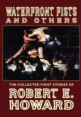 Waterfront Fists and Others: The Collected Fight Stories of Robert E. Howard by Howard, Robert E.