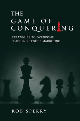 The Game of Conquering: Strategies To Overcome Fears In Network Marketing by Sperry, Rob L.