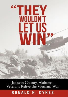 They Wouldn't Let Us Win: Jackson County, Alabama, Veterans Relive the Vietnam War by Dykes, Ronald H.