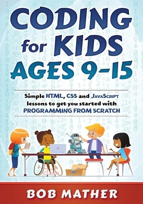 Coding for Kids Ages 9-15: Simple HTML, CSS and JavaScript lessons to get you started with Programming from Scratch by Mather, Bob