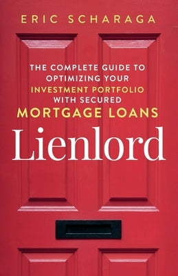 Lienlord: The Complete Guide to Optimizing Your Investment Portfolio With Secured Mortgage Loans Kindle Edition by Scharaga, Eric