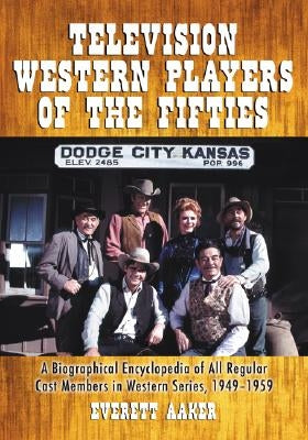 Television Western Players of the Fifties: A Biographical Encyclopedia of All Regular Cast Members in Western Series, 1949-1959 by Aaker, Everett