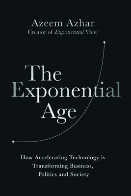 The Exponential Age: How Accelerating Technology Is Transforming Business, Politics and Society by Azhar, Azeem