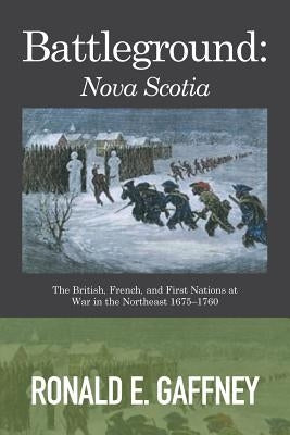 Battleground: Nova Scotia: The British, French, and First Nations at War in the Northeast 1675-1760 by Gaffney, Ronald E.