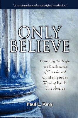 Only Believe: Examining the Origin and Development of Classic and Contemporary Word of Faith Theologies Paperback Word & Spirit Press