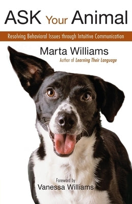 Ask Your Animal: Resolving Animal Behavioral Issues Through Intuitive Communication by Williams, Marta