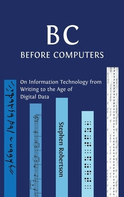 B C, Before Computers: On Information Technology from Writing to the Age of Digital Data by Robertson, Stephen