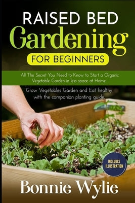 Raised Bed Gardening for Beginners: All The Secret You Need to Know to Start a Organic Vegetable Garden in less space at Home. Grow Vegetables Garden Paperback Independently Published