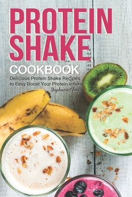 Protein Shake Cookbook: Delicious Protein Shake Recipes to Easy Boost Your Protein Intake Paperback Independently Published