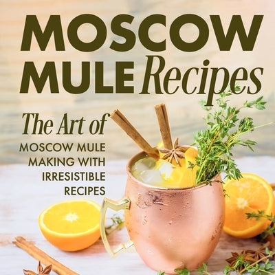 Moscow Mule Recipes: the Art of Moscow Mule Making with Irresistible Recipes: Mule Cocktail Recipes Paperback Independently Published